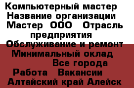 Компьютерный мастер › Название организации ­ Мастер, ООО › Отрасль предприятия ­ Обслуживание и ремонт › Минимальный оклад ­ 120 000 - Все города Работа » Вакансии   . Алтайский край,Алейск г.